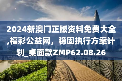2024新澳门正版资料免费大全,福彩公益网，稳固执行方案计划_桌面款ZMP62.08.26