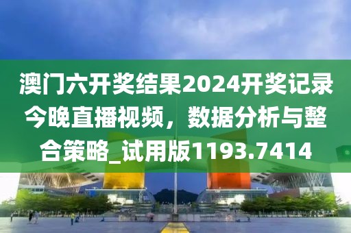 澳门六开奖结果2024开奖记录今晚直播视频，数据分析与整合策略_试用版1193.7414