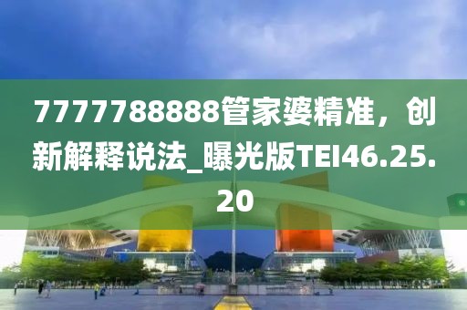 7777788888管家婆精准，创新解释说法_曝光版TEI46.25.20