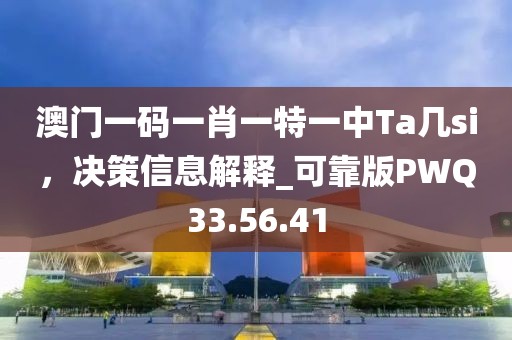 澳门一码一肖一特一中Ta几si，决策信息解释_可靠版PWQ33.56.41
