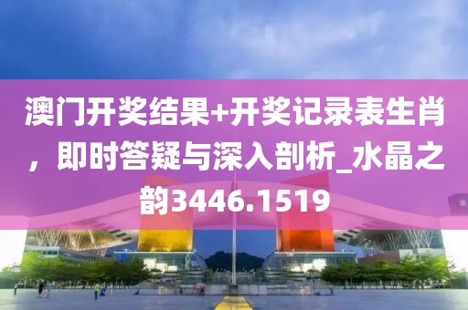 澳门开奖结果+开奖记录表生肖，即时答疑与深入剖析_水晶之韵3446.1519