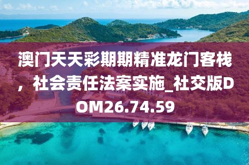 澳门天天彩期期精准龙门客栈，社会责任法案实施_社交版DOM26.74.59