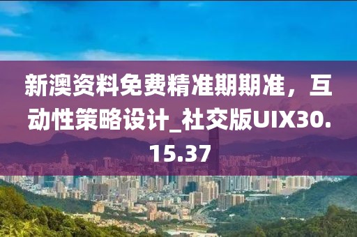 新澳资料免费精准期期准，互动性策略设计_社交版UIX30.15.37