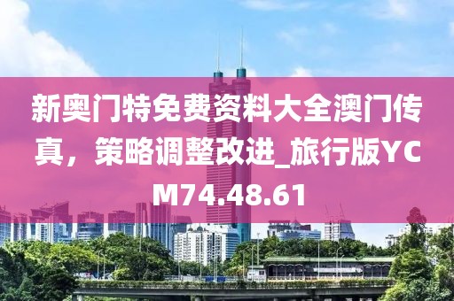 新奥门特免费资料大全澳门传真，策略调整改进_旅行版YCM74.48.61