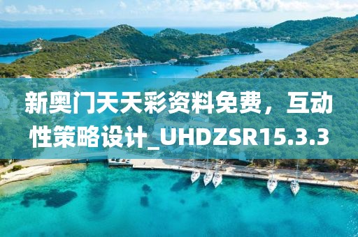 新奥门天天彩资料免费，互动性策略设计_UHDZSR15.3.3
