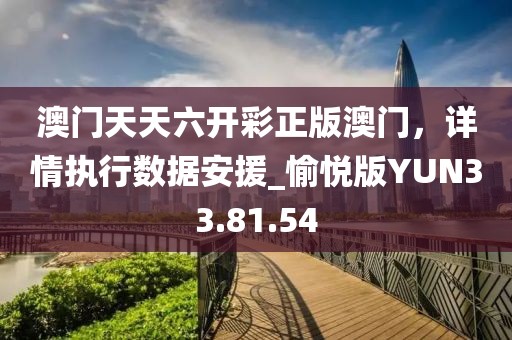 澳门天天六开彩正版澳门，详情执行数据安援_愉悦版YUN33.81.54