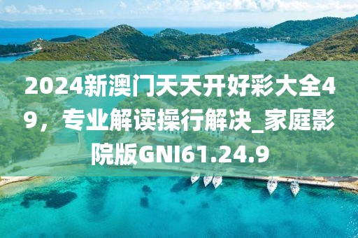 2024新澳门天天开好彩大全49，专业解读操行解决_家庭影院版GNI61.24.9