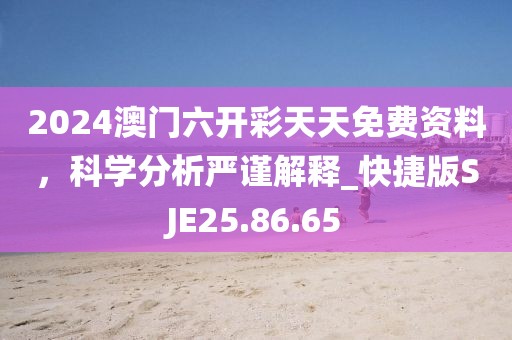 2024澳门六开彩天天免费资料，科学分析严谨解释_快捷版SJE25.86.65