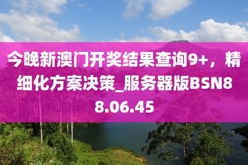今晚新澳门开奖结果查询9+，精细化方案决策_服务器版BSN88.06.45