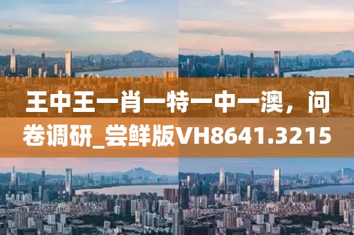 王中王一肖一特一中一澳，问卷调研_尝鲜版VH8641.3215