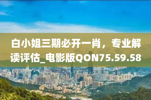 白小姐三期必开一肖，专业解读评估_电影版QON75.59.58