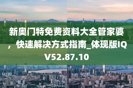 新奥门特免费资料大全管家婆，快速解决方式指南_体现版IQV52.87.10