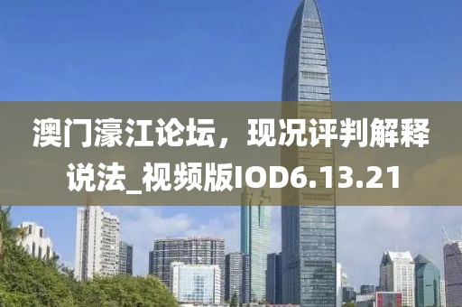 澳门濠江论坛，现况评判解释说法_视频版IOD6.13.21