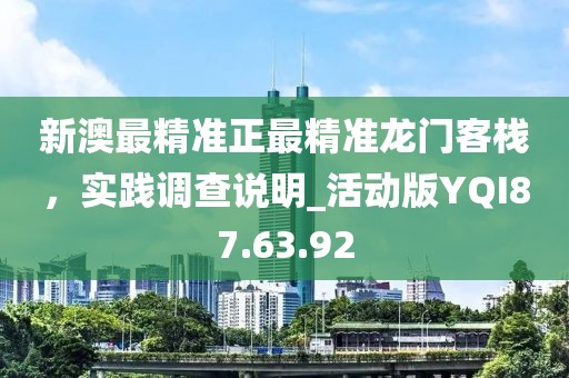 新澳最精准正最精准龙门客栈，实践调查说明_活动版YQI87.63.92