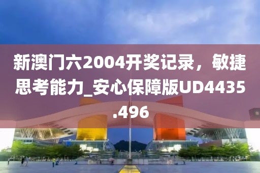 新澳门六2004开奖记录，敏捷思考能力_安心保障版UD4435.496