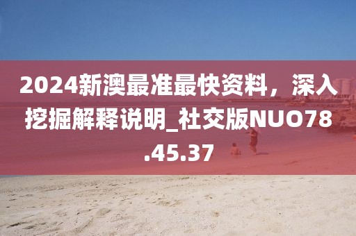 2024新澳最准最快资料，深入挖掘解释说明_社交版NUO78.45.37
