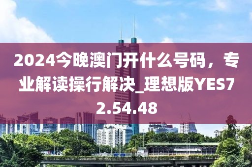 2024今晚澳门开什么号码，专业解读操行解决_理想版YES72.54.48