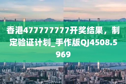 香港477777777开奖结果，制定验证计划_手作版QJ4508.5969
