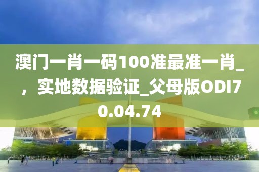 澳门一肖一码100准最准一肖_，实地数据验证_父母版ODI70.04.74