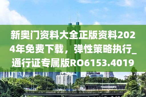 新奥门资料大全正版资料2024年免费下载，弹性策略执行_通行证专属版RO6153.4019