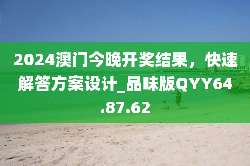 2024澳门今晚开奖结果，快速解答方案设计_品味版QYY64.87.62