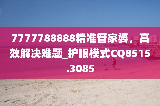 7777788888精准管家婆，高效解决难题_护眼模式CQ8515.3085