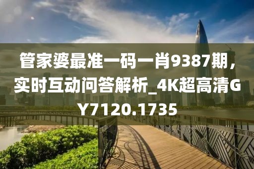 管家婆最准一码一肖9387期，实时互动问答解析_4K超高清GY7120.1735
