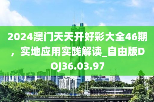 2024澳门天天开好彩大全46期，实地应用实践解读_自由版DOJ36.03.97