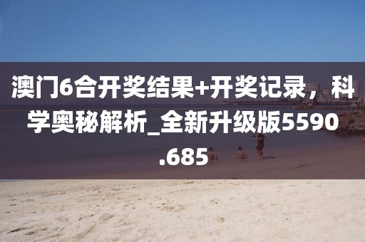 澳门6合开奖结果+开奖记录，科学奥秘解析_全新升级版5590.685