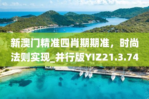 新澳门精准四肖期期准，时尚法则实现_并行版YIZ21.3.74