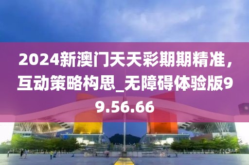 2024新澳门天天彩期期精准，互动策略构思_无障碍体验版99.56.66