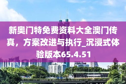 新奥门特免费资料大全澳门传真，方案改进与执行_沉浸式体验版本65.4.51