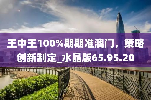 王中王100%期期准澳门，策略创新制定_水晶版65.95.20