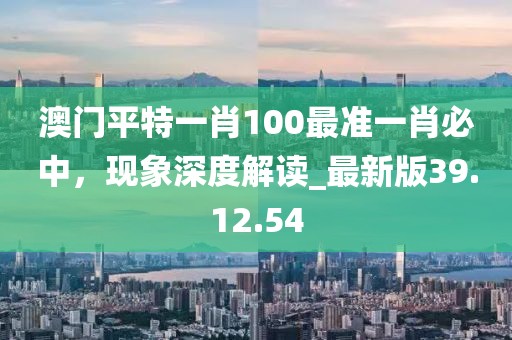 澳门平特一肖100最准一肖必中，现象深度解读_最新版39.12.54