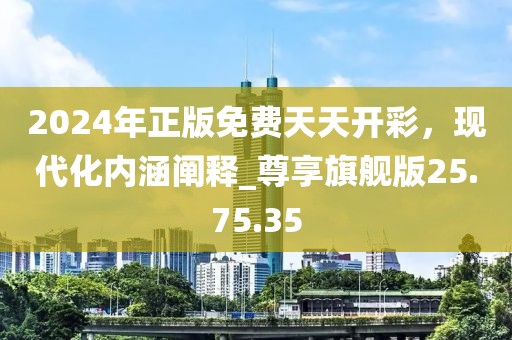 2024年正版免费天天开彩，现代化内涵阐释_尊享旗舰版25.75.35