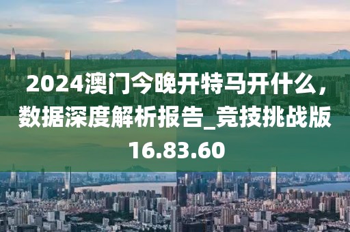 2024澳门今晚开特马开什么，数据深度解析报告_竞技挑战版16.83.60