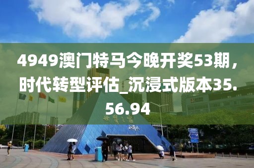 4949澳门特马今晚开奖53期，时代转型评估_沉浸式版本35.56.94