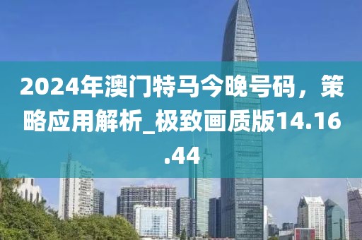 2024年澳门特马今晚号码，策略应用解析_极致画质版14.16.44