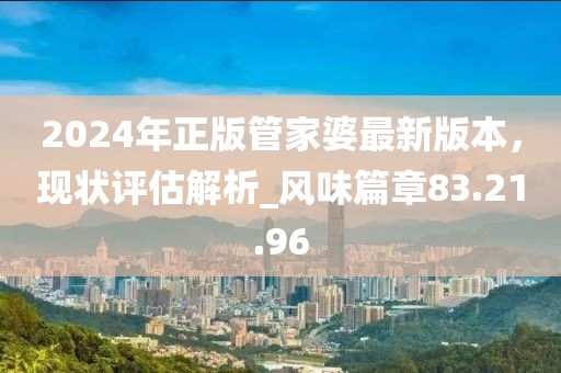 2024年正版管家婆最新版本，现状评估解析_风味篇章83.21.96
