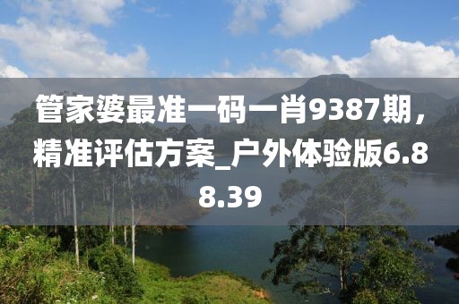 管家婆最准一码一肖9387期，精准评估方案_户外体验版6.88.39
