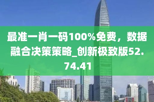 最准一肖一码100%免费，数据融合决策策略_创新极致版52.74.41