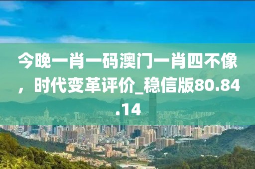 今晚一肖一码澳门一肖四不像，时代变革评价_稳信版80.84.14
