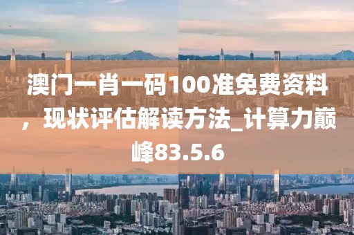 澳门一肖一码100准免费资料，现状评估解读方法_计算力巅峰83.5.6
