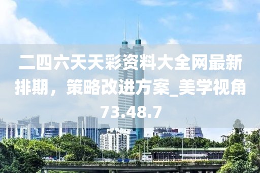 二四六天天彩资料大全网最新排期，策略改进方案_美学视角73.48.7