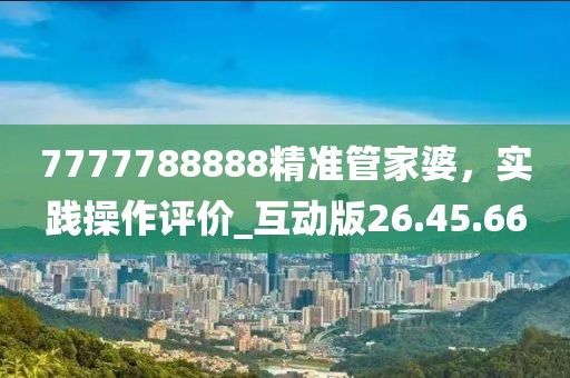 7777788888精准管家婆，实践操作评价_互动版26.45.66