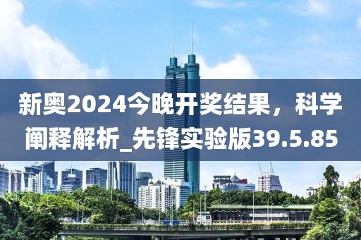 新奥2024今晚开奖结果，科学阐释解析_先锋实验版39.5.85
