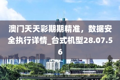澳门天天彩期期精准，数据安全执行详情_台式机型28.07.56
