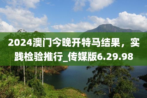 2024澳门今晚开特马结果，实践检验推行_传媒版6.29.98