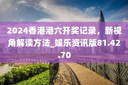 2024香港港六开奖记录，新视角解读方法_娱乐资讯版81.42.70