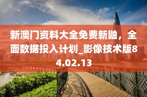 新澳门资料大全免费新鼬，全面数据投入计划_影像技术版84.02.13